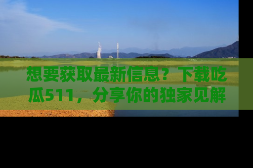想要获取最新信息？下载吃瓜511，分享你的独家见解！