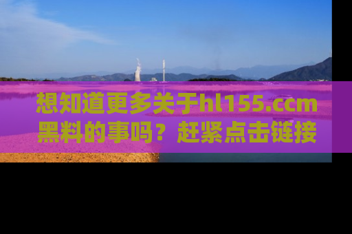 想知道更多关于hl155.ccm黑料的事吗?赶紧点击链接了解吧!