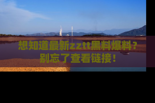 想知道最新zztt黑料爆料？别忘了查看链接！