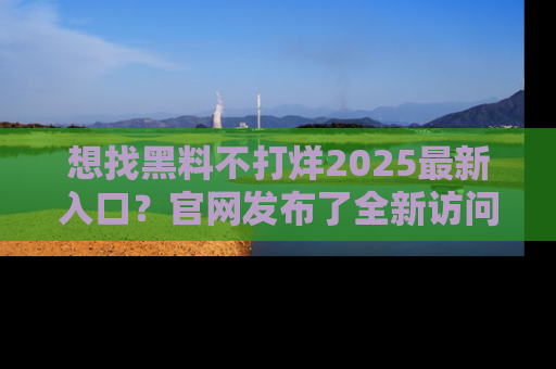 想找黑料不打烊2025最新入口？官网发布了全新访问指南！