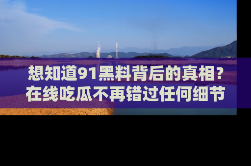 想知道91黑料背后的真相？在线吃瓜不再错过任何细节