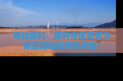 寻找爆料:黑料专区首页为你呈现独家黑料探秘!