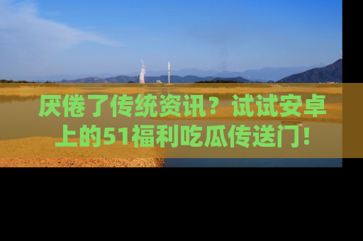 厌倦了传统资讯?试试安卓上的51福利吃瓜传送门!