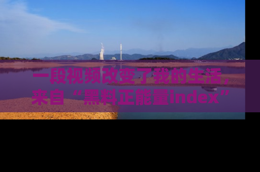 一段视频改变了我的生活,来自“黑料正能量index”的真实分享