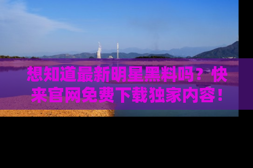 想知道最新明星黑料吗?快来官网免费下载独家内容!