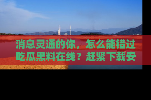 消息灵通的你,怎么能错过吃瓜黑料在线?赶紧下载安装苹果版,瓜果随手可得!