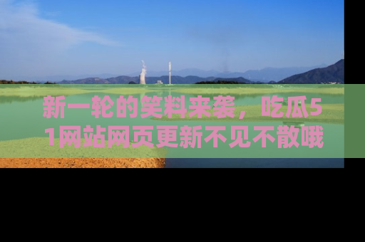 新一轮的笑料来袭,吃瓜51网站网页更新不见不散哦!