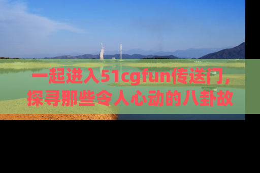 一起进入51cgfun传送门,探寻那些令人心动的八卦故事吧!