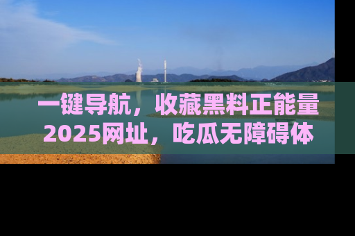 一键导航,收藏黑料正能量2025网址,吃瓜无障碍体验