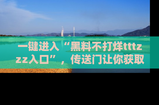 一键进入“黑料不打烊tttzzz入口”，传送门让你获取即时娱乐新闻