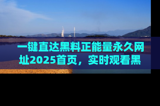 一键直达黑料正能量永久网址2025首页,实时观看黑料大汇总