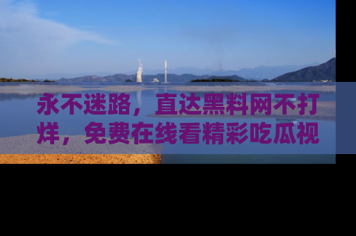 永不迷路,直达黑料网不打烊,免费在线看精彩吃瓜视频!