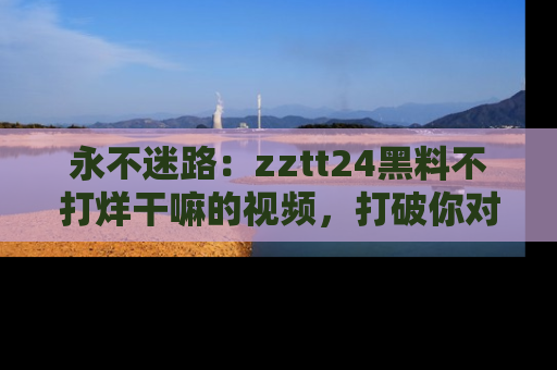 永不迷路:zztt24黑料不打烊干嘛的视频,打破你对吃瓜的固有认知!