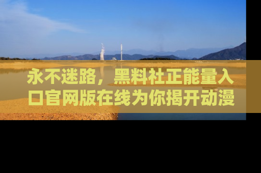 永不迷路,黑料社正能量入口官网版在线为你揭开动漫游戏的神秘面纱