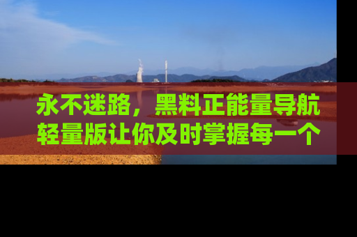 永不迷路,黑料正能量导航轻量版让你及时掌握每一个劲爆消息!