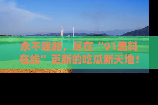 永不迷路,尽在“91黑料在线”更新的吃瓜新天地!