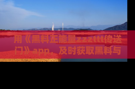 用《黑料正能量zzzttt传送门》app，及时获取黑料与正能量的最新动态