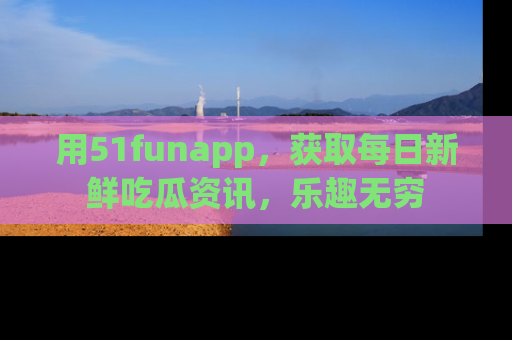 用51funapp,获取每日新鲜吃瓜资讯,乐趣无穷