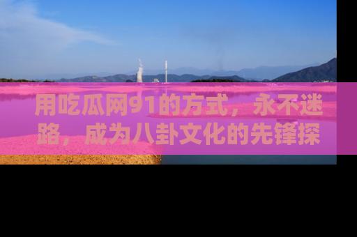用吃瓜网91的方式，永不迷路，成为八卦文化的先锋探索者