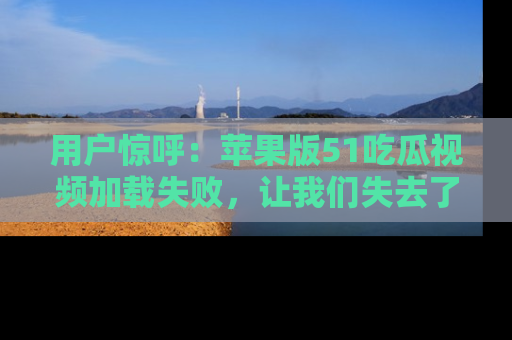 用户惊呼:苹果版51吃瓜视频加载失败,让我们失去了宝贵资源!