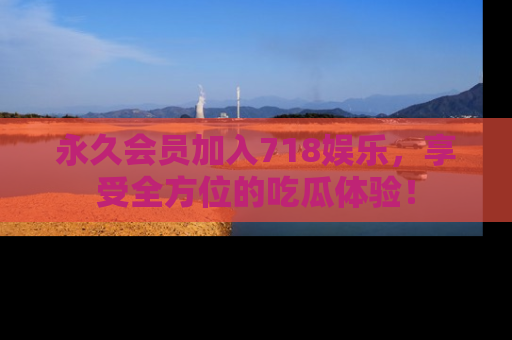 永久会员加入718娱乐,享受全方位的吃瓜体验!