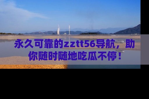 永久可靠的zztt56导航,助你随时随地吃瓜不停!
