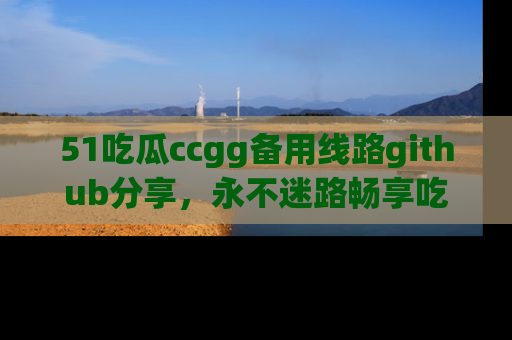 51吃瓜ccgg备用线路github分享,永不迷路畅享吃瓜乐趣