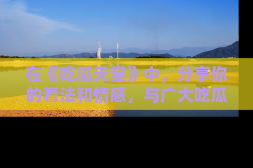 在《吃瓜天堂》中,分享你的看法和情感,与广大吃瓜群众一同欢笑与思考!