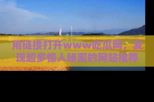 用链接打开www吃瓜网，发现超多惊人秘密的网站推荐！