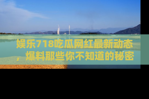 娱乐718吃瓜网红最新动态，爆料那些你不知道的秘密！