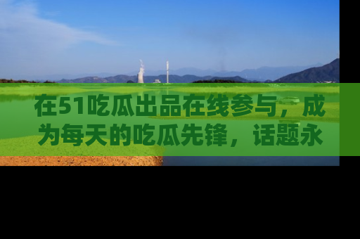 在51吃瓜出品在线参与,成为每天的吃瓜先锋,话题永不落幕!