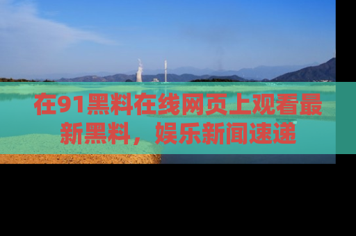 在91黑料在线网页上观看最新黑料，娱乐新闻速递