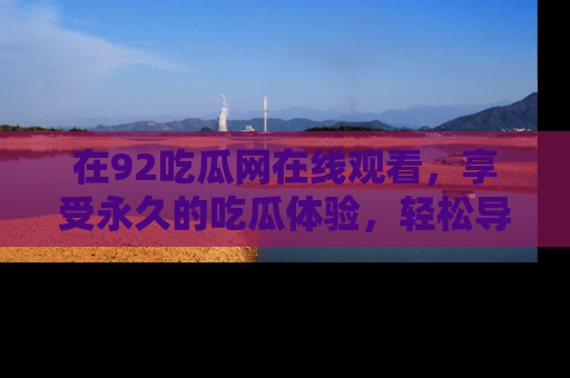 在92吃瓜网在线观看,享受永久的吃瓜体验,轻松导航追踪热门话题!
