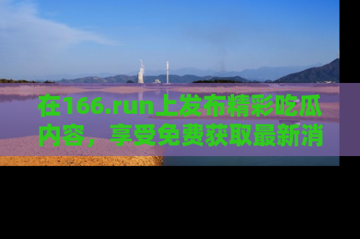 在166.run上发布精彩吃瓜内容,享受免费获取最新消息的乐趣!