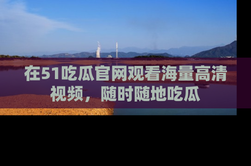 在51吃瓜官网观看海量高清视频,随时随地吃瓜