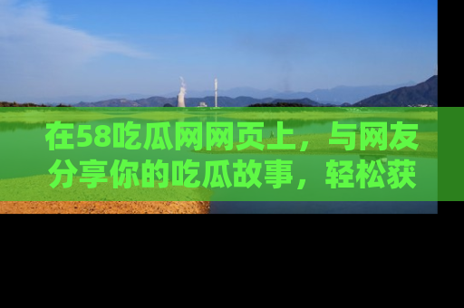 在58吃瓜网网页上,与网友分享你的吃瓜故事,轻松获取热门趣闻