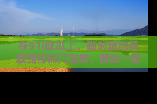 在91i吃瓜上,随时随地获取新鲜热门消息,网址一键直达!