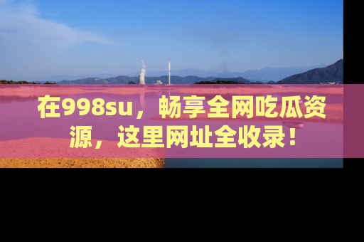 在998su,畅享全网吃瓜资源,这里网址全收录!