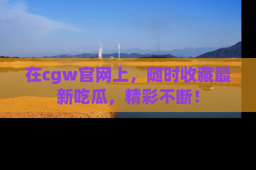 在cgw官网上,随时收藏最新吃瓜,精彩不断!
