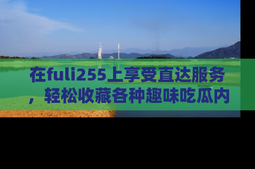 在fuli255上享受直达服务,轻松收藏各种趣味吃瓜内容,陪你欢笑!