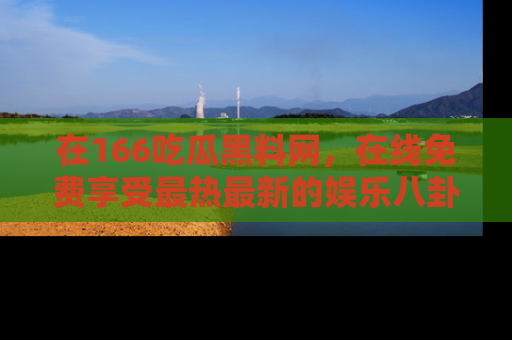 在166吃瓜黑料网,在线免费享受最热最新的娱乐八卦!