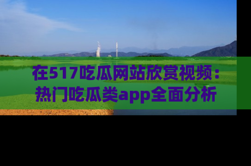 在517吃瓜网站欣赏视频:热门吃瓜类app全面分析