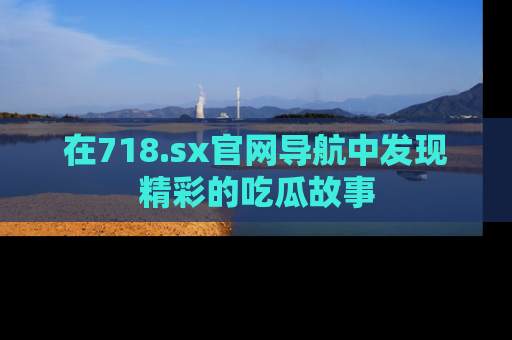 在718.sx官网导航中发现精彩的吃瓜故事