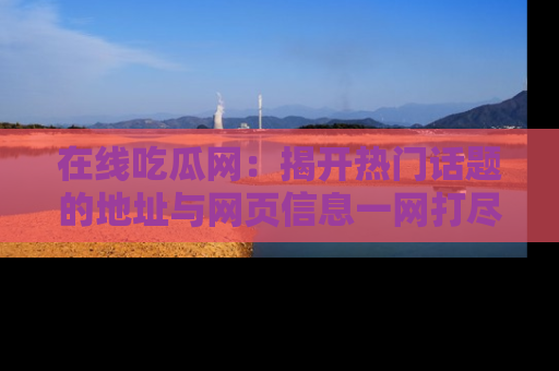 在线吃瓜网：揭开热门话题的地址与网页信息一网打尽