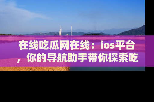 在线吃瓜网在线:ios平台,你的导航助手带你探索吃瓜新天地!