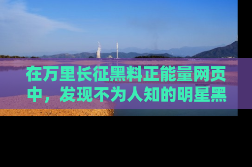 在万里长征黑料正能量网页中，发现不为人知的明星黑料与积极能量
