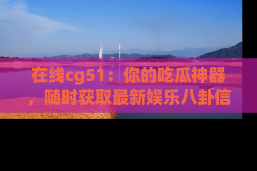 在线cg51：你的吃瓜神器，随时获取最新娱乐八卦信息。