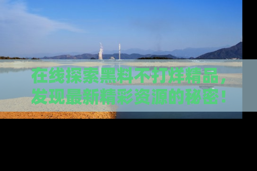 在线探索黑料不打烊精品,发现最新精彩资源的秘密!