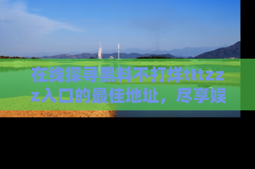 在线探寻黑料不打烊tttzzz入口的最佳地址,尽享娱乐圈八卦盛宴!