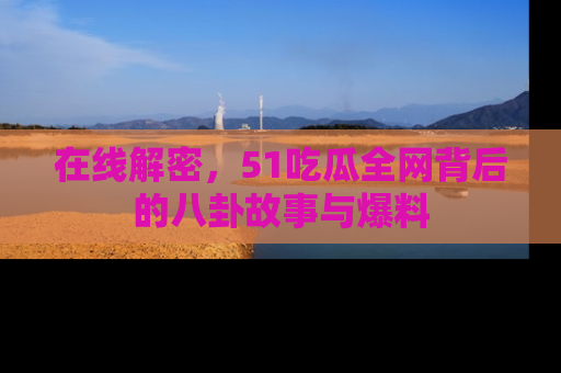 在线解密,51吃瓜全网背后的八卦故事与爆料